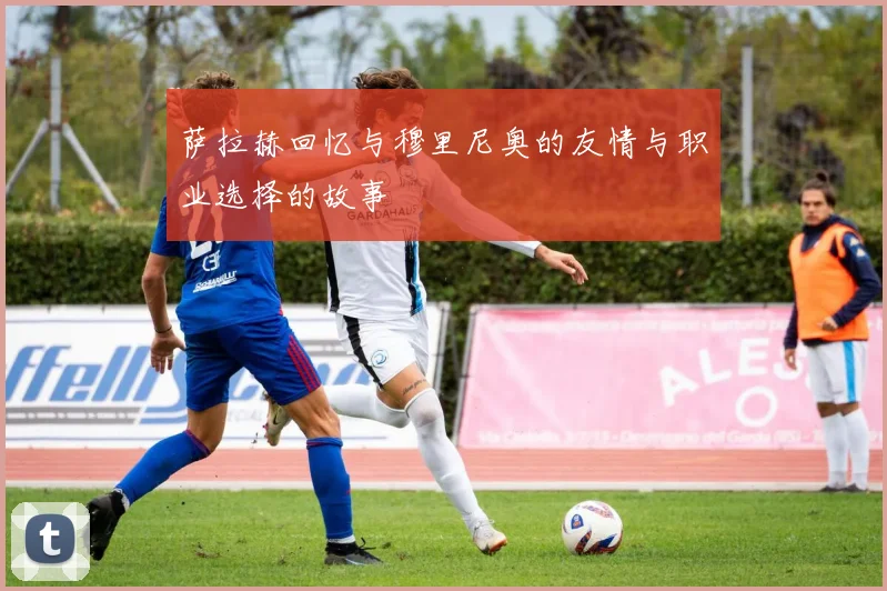 萨拉赫回忆与穆里尼奥的友情与职业选择的故事
