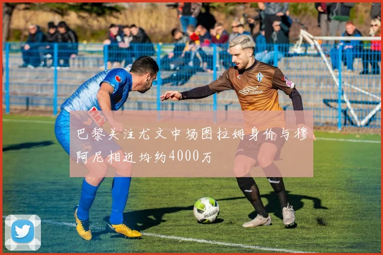 巴黎关注尤文中场图拉姆身价与穆阿尼相近均约4000万