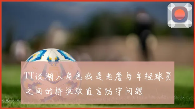 TT谈湖人角色我是老詹与年轻球员之间的桥梁敢直言防守问题