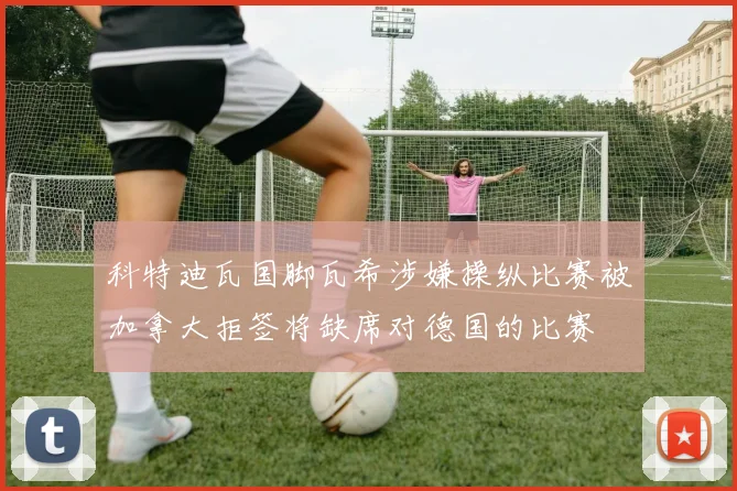 科特迪瓦国脚瓦希涉嫌操纵比赛被加拿大拒签将缺席对德国的比赛