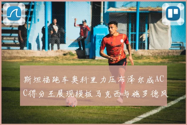 斯坦福跑车奥科里力压布泽尔成ACC得分王展现模板马克西与施罗德风采