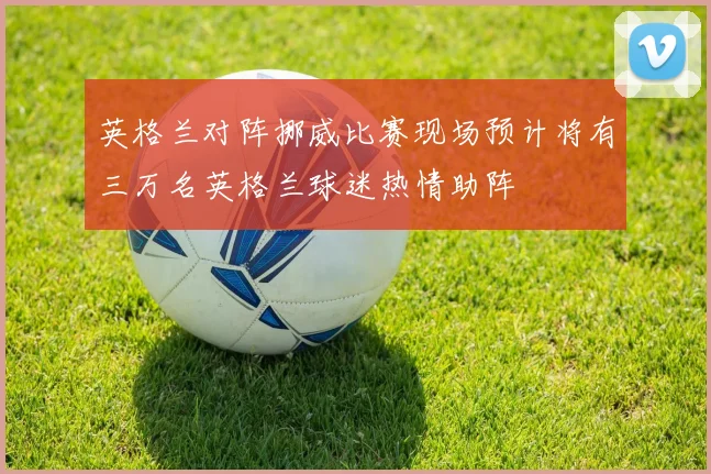 英格兰对阵挪威比赛现场预计将有三万名英格兰球迷热情助阵