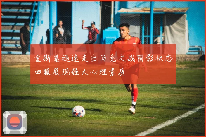 金斯基迅速走出马竞之战阴影状态回暖展现强大心理素质