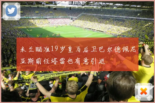 米兰瞄准19岁皇马后卫巴尔德佩尼亚斯前任塔雷也有意引进
