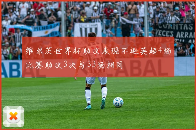 维尔茨世界杯助攻表现不逊英超4场比赛助攻3次与33场相同