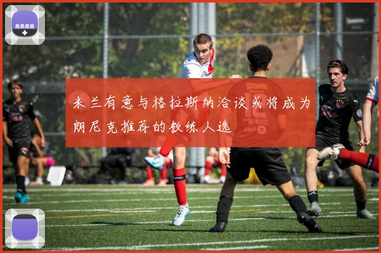 米兰有意与格拉斯纳洽谈或将成为朗尼克推荐的教练人选