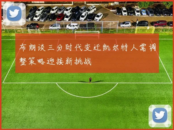 布朗谈三分时代变迁凯尔特人需调整策略迎接新挑战