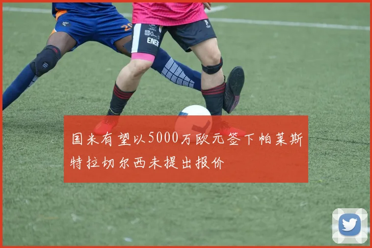 国米有望以5000万欧元签下帕莱斯特拉切尔西未提出报价