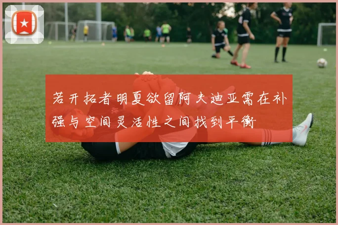 若开拓者明夏欲留阿夫迪亚需在补强与空间灵活性之间找到平衡