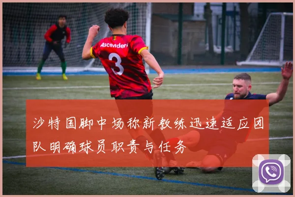 沙特国脚中场称新教练迅速适应团队明确球员职责与任务