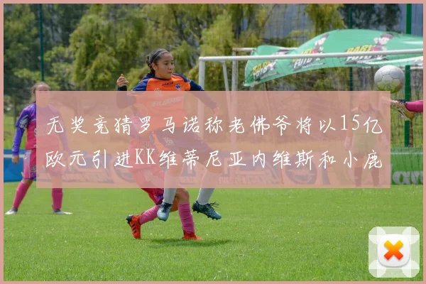 无奖竞猜罗马诺称老佛爷将以15亿欧元引进KK维蒂尼亚内维斯和小鹿