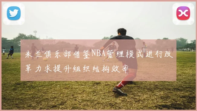 米兰俱乐部借鉴NBA管理模式进行改革力求提升组织结构效率