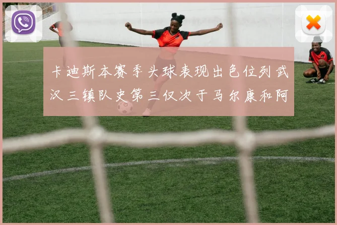 卡迪斯本赛季头球表现出色位列武汉三镇队史第三仅次于马尔康和阿齐兹
