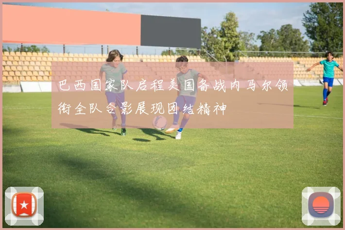 巴西国家队启程美国备战内马尔领衔全队合影展现团结精神