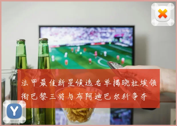 法甲最佳新星候选名单揭晓杜埃领衔巴黎三将与布阿迪巴尔科争夺