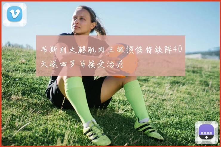 韦斯利大腿肌肉三级损伤将缺阵40天返回罗马接受治疗