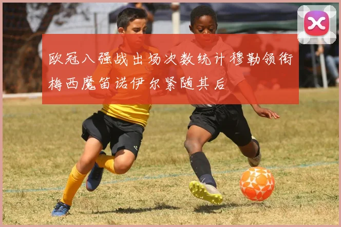 欧冠八强战出场次数统计穆勒领衔梅西魔笛诺伊尔紧随其后