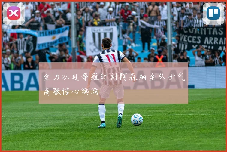 全力以赴争冠时刻阿森纳全队士气高涨信心满满