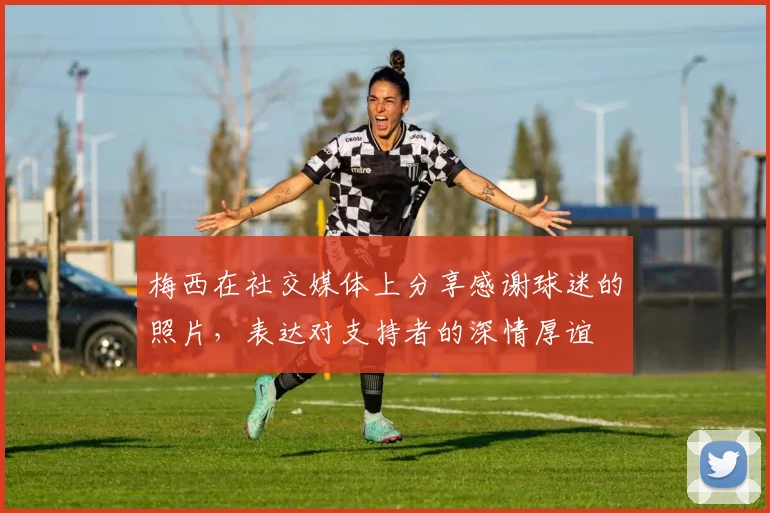 梅西在社交媒体上分享感谢球迷的照片，表达对支持者的深情厚谊