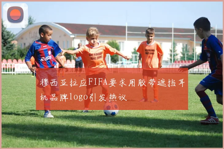 穆西亚拉应FIFA要求用胶带遮挡耳机品牌logo引发热议