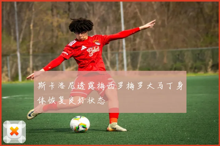 斯卡洛尼透露梅西罗梅罗大马丁身体恢复良好状态