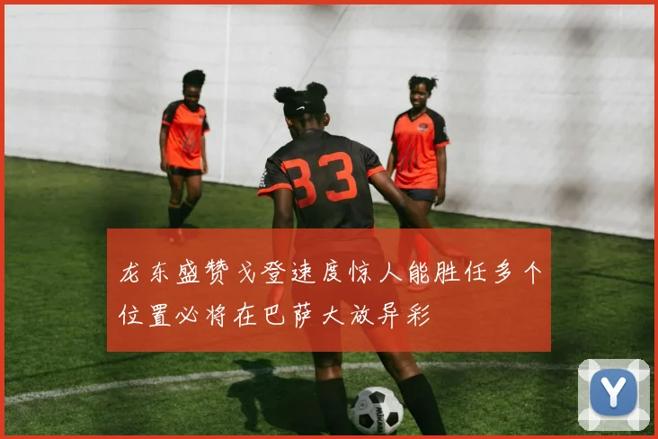 龙东盛赞戈登速度惊人能胜任多个位置必将在巴萨大放异彩
