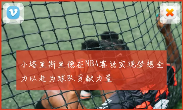 小塔里斯里德在NBA赛场实现梦想全力以赴为球队贡献力量